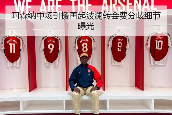 阿森纳中场引援再起波澜转会费分歧细节曝光